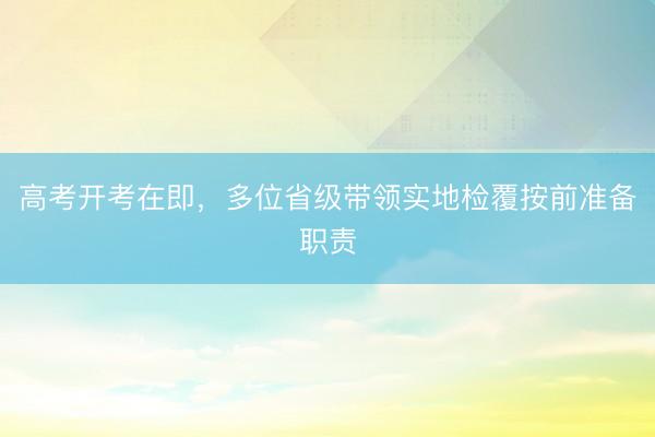 高考开考在即，多位省级带领实地检覆按前准备职责