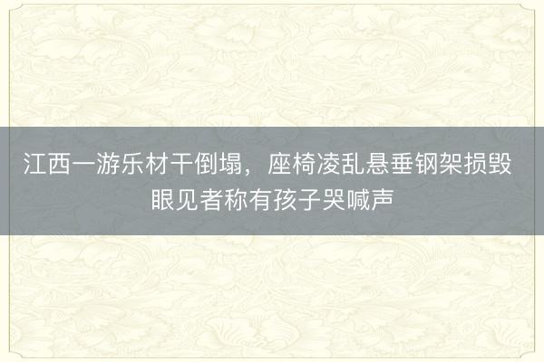 江西一游乐材干倒塌，座椅凌乱悬垂钢架损毁 眼见者称有孩子哭喊声