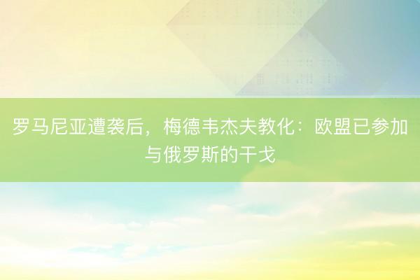 罗马尼亚遭袭后，梅德韦杰夫教化：欧盟已参加与俄罗斯的干戈