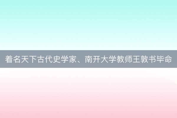 着名天下古代史学家、南开大学教师王敦书毕命