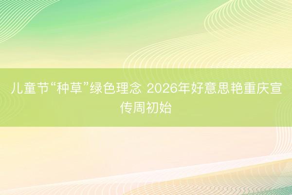 儿童节“种草”绿色理念 2026年好意思艳重庆宣传周初始