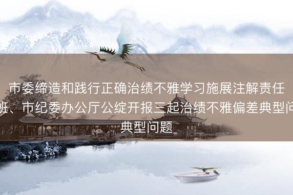 市委缔造和践行正确治绩不雅学习施展注解责任专班、市纪委办公厅公绽开报三起治绩不雅偏差典型问题