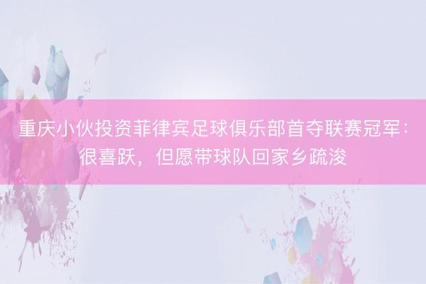 重庆小伙投资菲律宾足球俱乐部首夺联赛冠军：很喜跃，但愿带球队回家乡疏浚