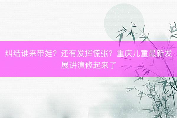 纠结谁来带娃？还有发挥慌张？重庆儿童最新发展讲演修起来了