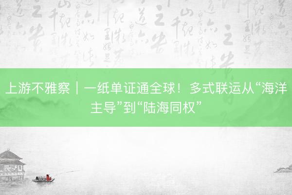 上游不雅察｜一纸单证通全球！多式联运从“海洋主导”到“陆海同权”