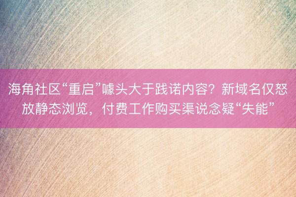 海角社区“重启”噱头大于践诺内容？新域名仅怒放静态浏览，付费工作购买渠说念疑“失能”