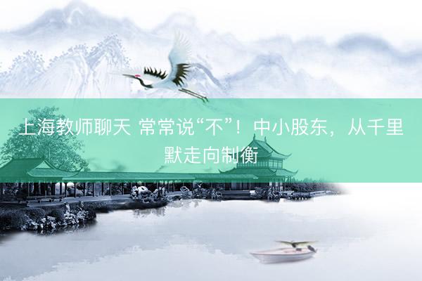 上海教师聊天 常常说“不”！中小股东，从千里默走向制衡