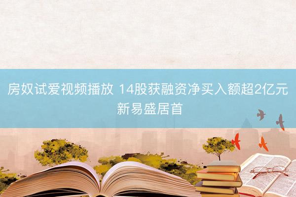 房奴试爱视频播放 14股获融资净买入额超2亿元 新易盛居首