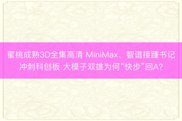 蜜桃成熟3D全集高清 MiniMax、智谱接踵书记冲刺科创板 大模子双雄为何“快步”回A？