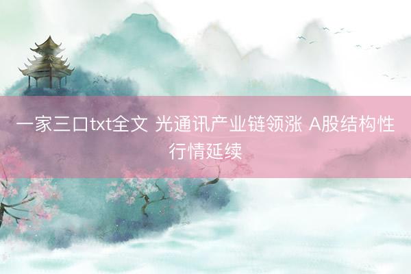 一家三口txt全文 光通讯产业链领涨 A股结构性行情延续