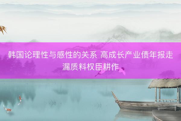 韩国论理性与感性的关系 高成长产业债年报走漏质料权臣耕作