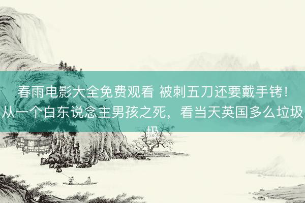 春雨电影大全免费观看 被刺五刀还要戴手铐！从一个白东说念主男孩之死，看当天英国多么垃圾