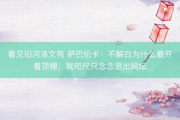 看见旧河洛文苑 萨巴伦卡：不解白为什么要开着顶棚，我咫尺只念念退出网坛