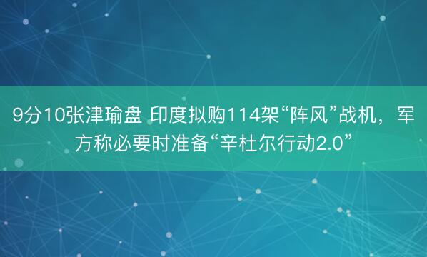 9分10张津瑜盘 印度拟购114架“阵风”战机，军方称必要时准备“辛杜尔行动2.0”
