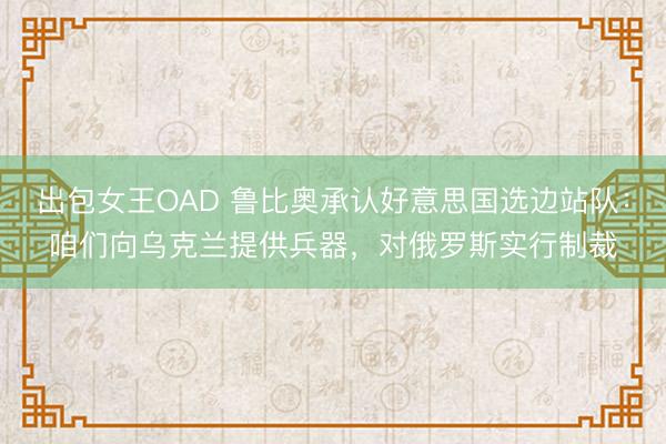 出包女王OAD 鲁比奥承认好意思国选边站队：咱们向乌克兰提供兵器，对俄罗斯实行制裁