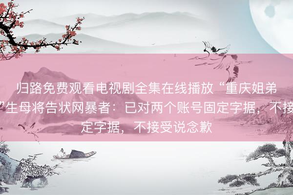 归路免费观看电视剧全集在线播放 “重庆姐弟坠一火案”生母将告状网暴者：已对两个账号固定字据，不接受说念歉
