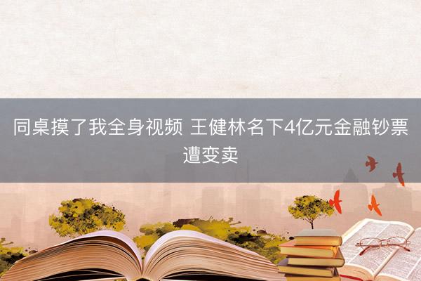 同桌摸了我全身视频 王健林名下4亿元金融钞票遭变卖