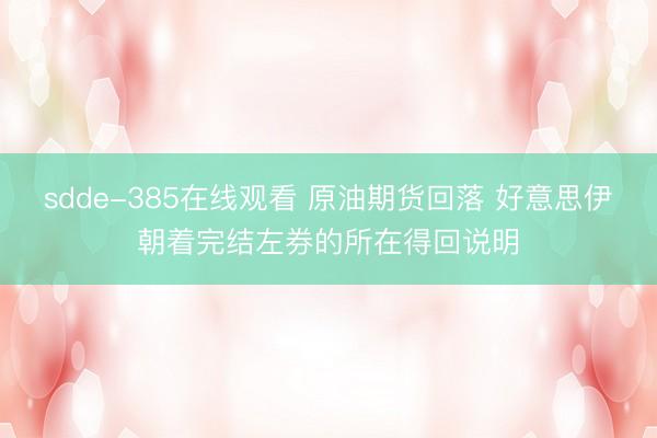 sdde-385在线观看 原油期货回落 好意思伊朝着完结左券的所在得回说明