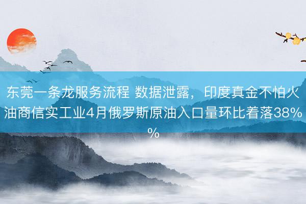 东莞一条龙服务流程 数据泄露，印度真金不怕火油商信实工业4月俄罗斯原油入口量环比着落38%