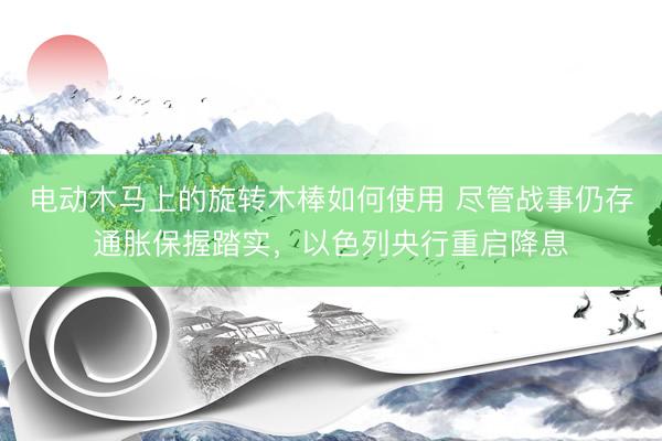 电动木马上的旋转木棒如何使用 尽管战事仍存通胀保握踏实，以色列央行重启降息