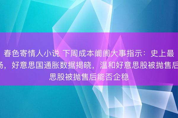 春色寄情人小说 下周成本阛阓大事指示：史上最大IPO登场，好意思国通胀数据揭晓，温和好意思股被抛售后能否企稳