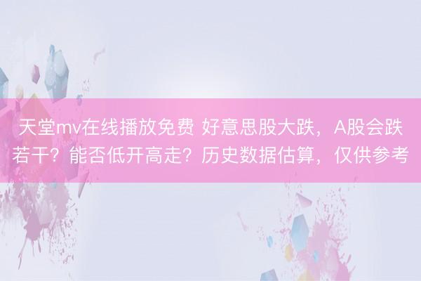 天堂mv在线播放免费 好意思股大跌，A股会跌若干？能否低开高走？历史数据估算，仅供参考
