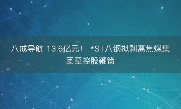 八戒导航 13.6亿元！ *ST八钢拟剥离焦煤集团至控股鞭策