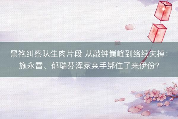 黑袍纠察队生肉片段 从敲钟巅峰到络续失掉：施永雷、郁瑞芬浑家亲手绑住了来伊份？