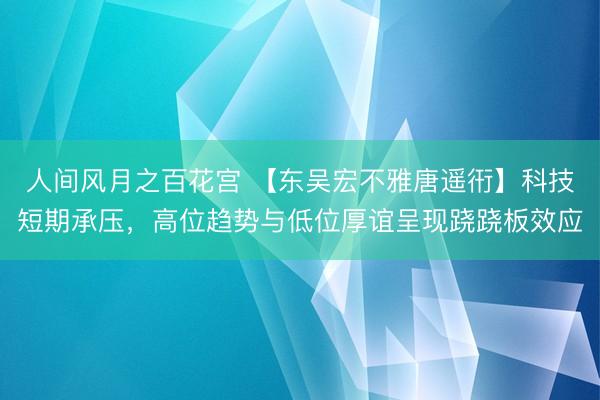 人间风月之百花宫 【东吴宏不雅唐遥衎】科技短期承压，高位趋势与低位厚谊呈现跷跷板效应