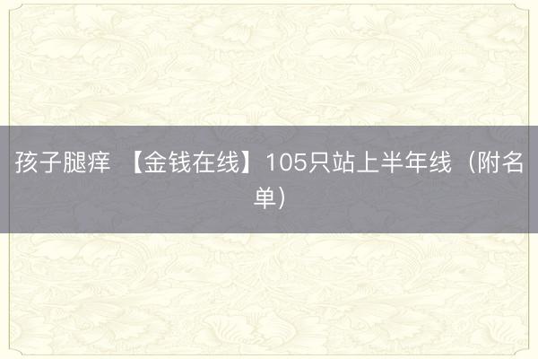孩子腿痒 【金钱在线】105只站上半年线（附名单）