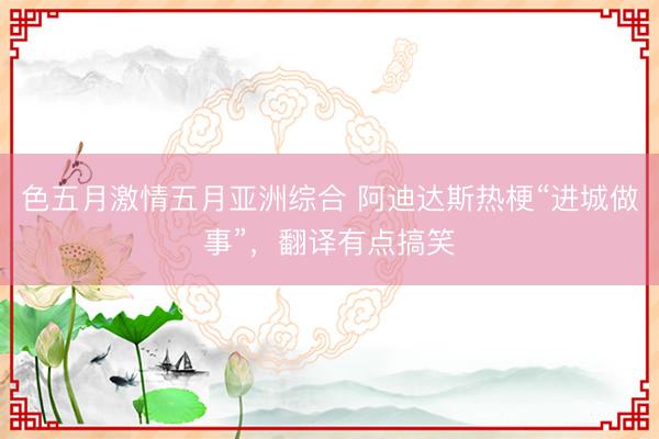 色五月激情五月亚洲综合 阿迪达斯热梗“进城做事”,翻译有点搞笑