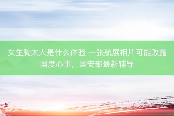女生胸太大是什么体验 一张航展相片可能败露国度心事,国安部最新辅导