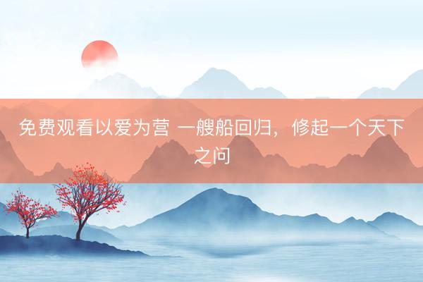 免费观看以爱为营 一艘船回归,修起一个天下之问
