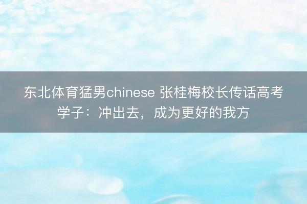 东北体育猛男chinese 张桂梅校长传话高考学子:冲出去,成为更好的我方
