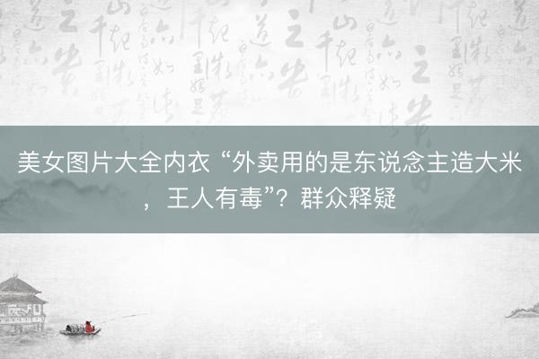 美女图片大全内衣 “外卖用的是东说念主造大米,王人有毒”?群众释疑