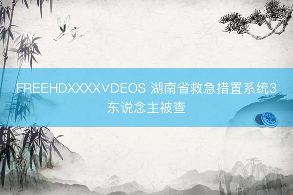 FREEHDXXXX∨DEOS 湖南省救急措置系统3东说念主被查