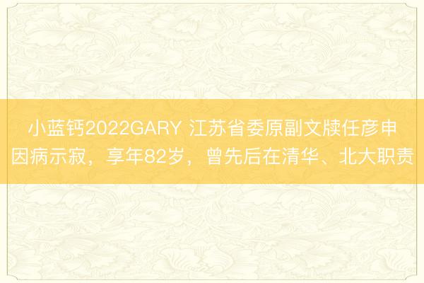小蓝钙2022GARY 江苏省委原副文牍任彦申因病示寂，享年82岁，曾先后在清华、北大职责