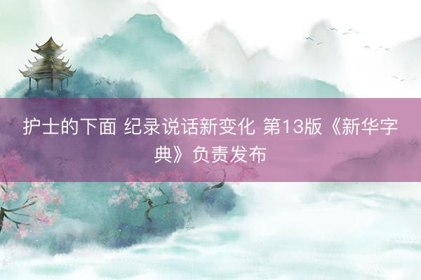 护士的下面 纪录说话新变化 第13版《新华字典》负责发布