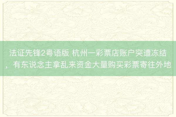 法证先锋2粤语版 杭州一彩票店账户突遭冻结，有东说念主拿乱来资金大量购买彩票寄往外地