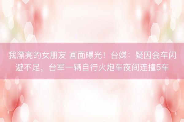 我漂亮的女朋友 画面曝光！台媒：疑因会车闪避不足，台军一辆自行火炮车夜间连撞5车
