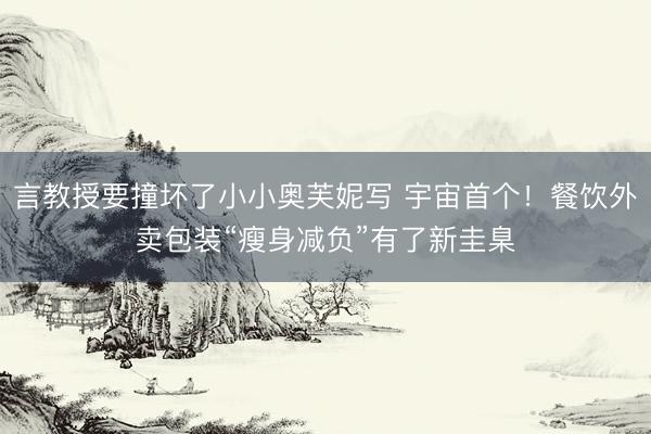 言教授要撞坏了小小奥芙妮写 宇宙首个！餐饮外卖包装“瘦身减负”有了新圭臬