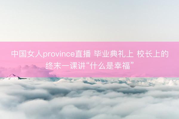 中国女人province直播 毕业典礼上 校长上的终末一课讲“什么是幸福”