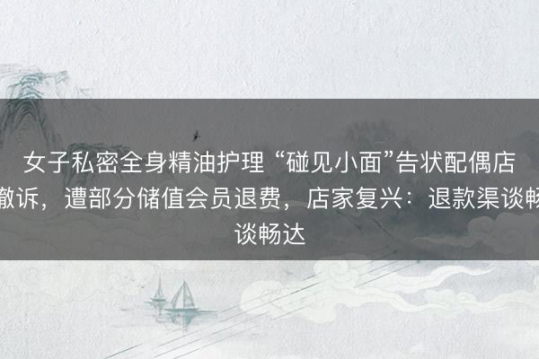 女子私密全身精油护理 “碰见小面”告状配偶店后撤诉，遭部分储值会员退费，店家复兴：退款渠谈畅达