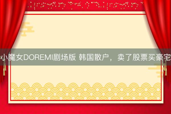 小魔女DOREMI剧场版 韩国散户，卖了股票买豪宅