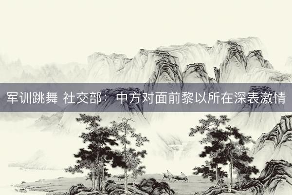 军训跳舞 社交部：中方对面前黎以所在深表激情