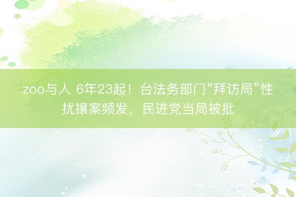 zoo与人 6年23起！台法务部门“拜访局”性扰攘案频发，民进党当局被批