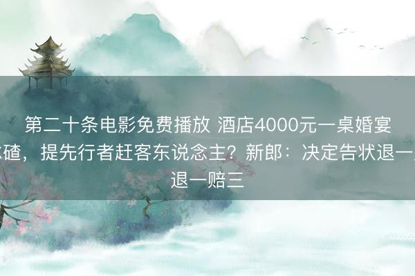 第二十条电影免费播放 酒店4000元一桌婚宴带冰碴，提先行者赶客东说念主？新郎：决定告状退一赔三