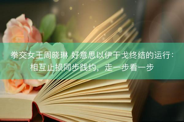 拳交女王周晓琳 好意思以伊干戈终结的运行：相互止损同步践约，走一步看一步