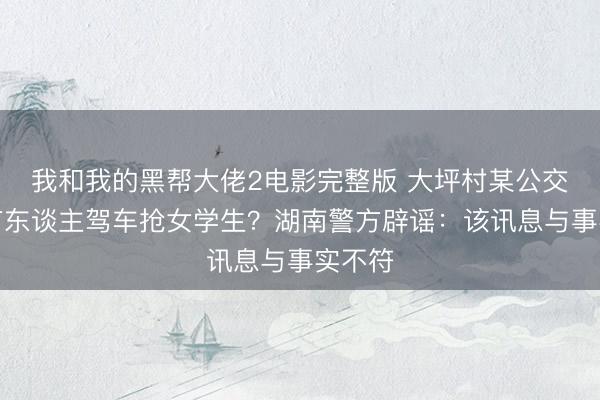 我和我的黑帮大佬2电影完整版 大坪村某公交车站有东谈主驾车抢女学生？湖南警方辟谣：该讯息与事实不符
