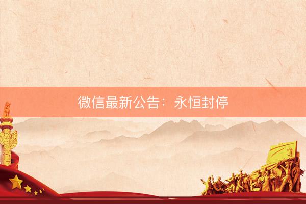 微信最新公告：永恒封停